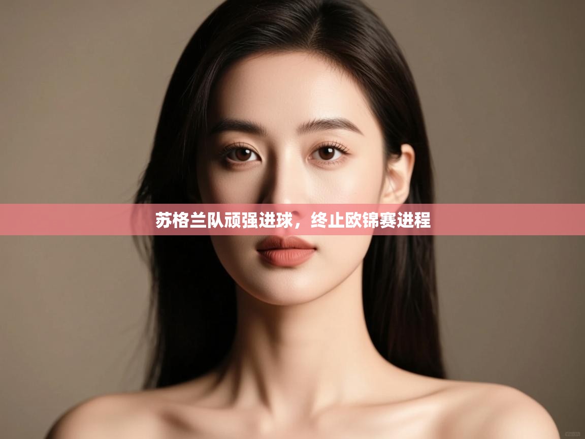 开云体育注册app-苏格兰队顽强进球，终止欧锦赛进程