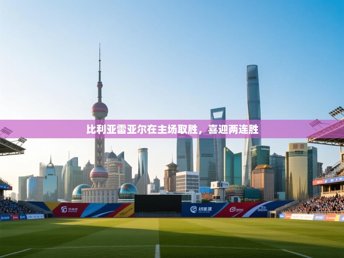 开云体育入口-比利亚雷亚尔在主场取胜,喜迎两连胜 第4张