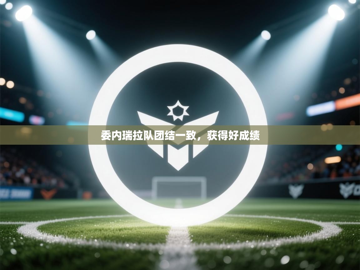 开云体育消息订阅关闭-委内瑞拉队团结一致，获得好成绩  第1张