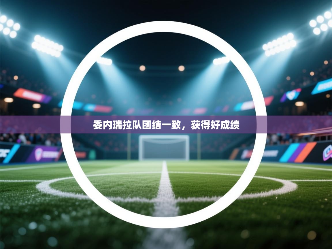 开云体育消息订阅关闭-委内瑞拉队团结一致，获得好成绩  第3张