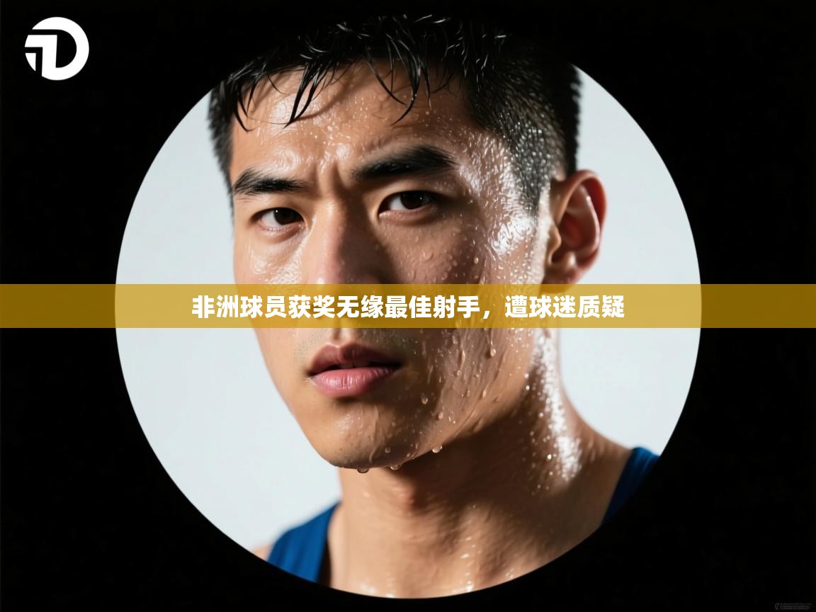 开云体育直播-非洲球员获奖无缘最佳射手,遭球迷质疑 第3张