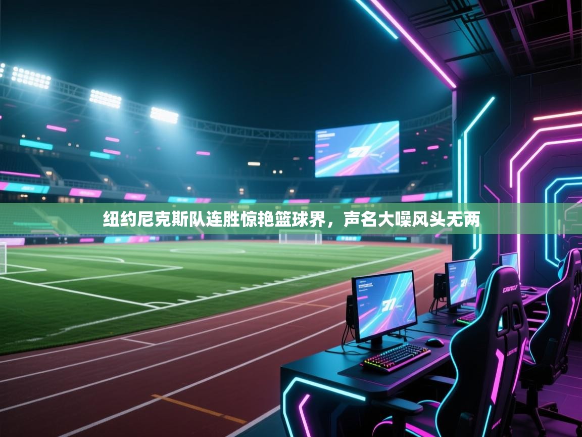 开云体育直播平台-纽约尼克斯队连胜惊艳篮球界，声名大噪风头无两  第2张