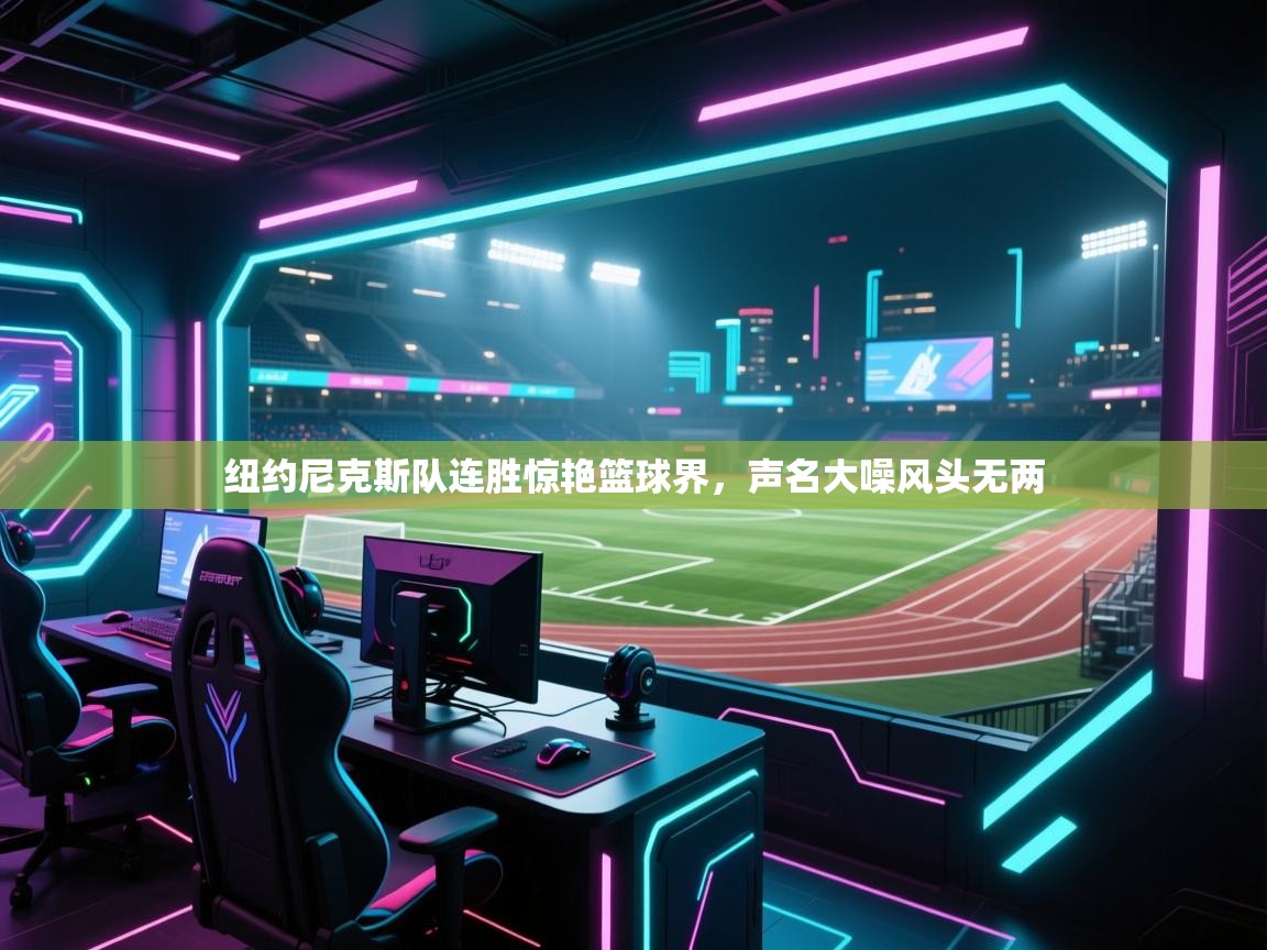 开云体育直播平台-纽约尼克斯队连胜惊艳篮球界，声名大噪风头无两  第3张