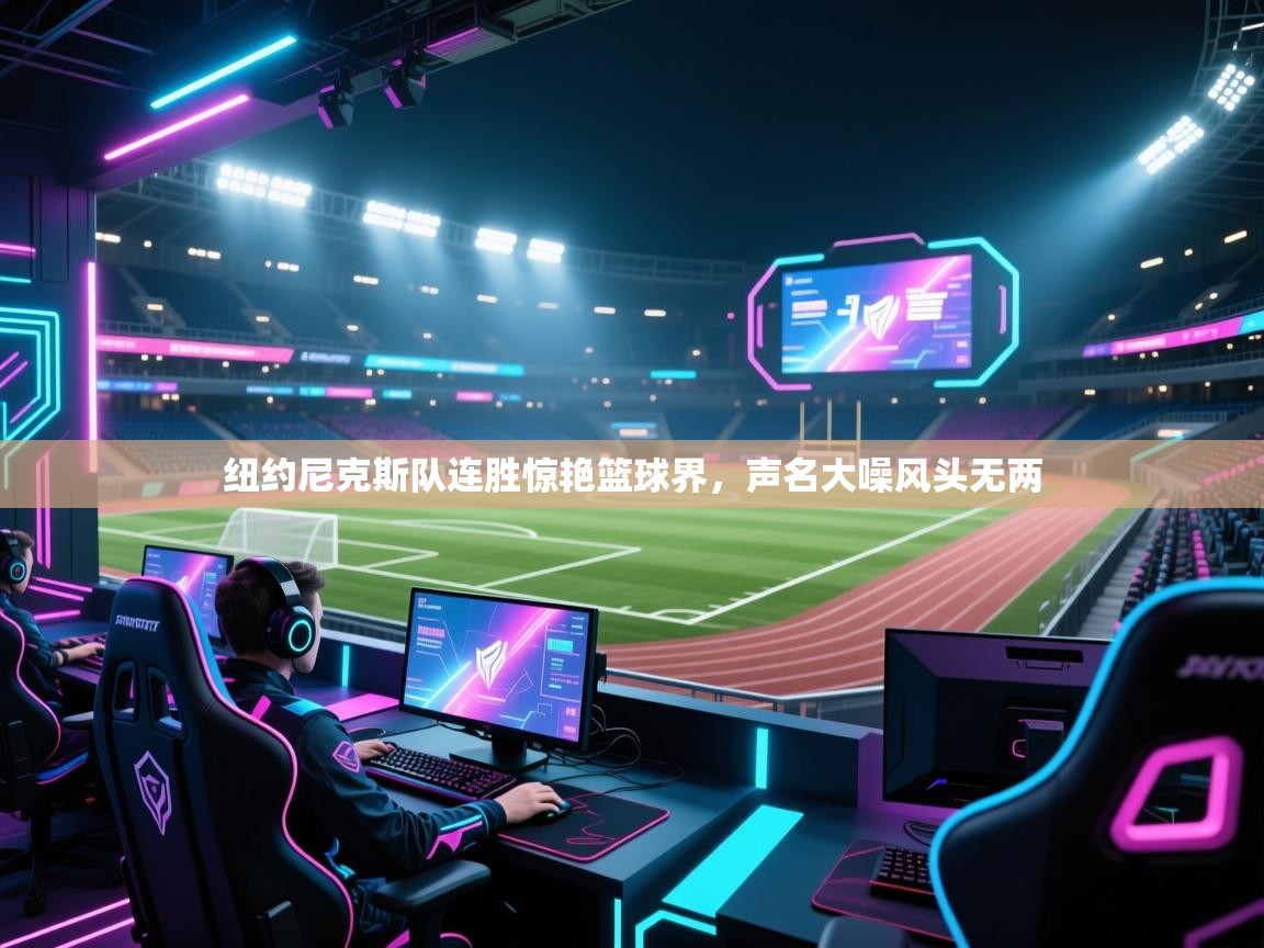 开云体育直播平台-纽约尼克斯队连胜惊艳篮球界，声名大噪风头无两  第4张