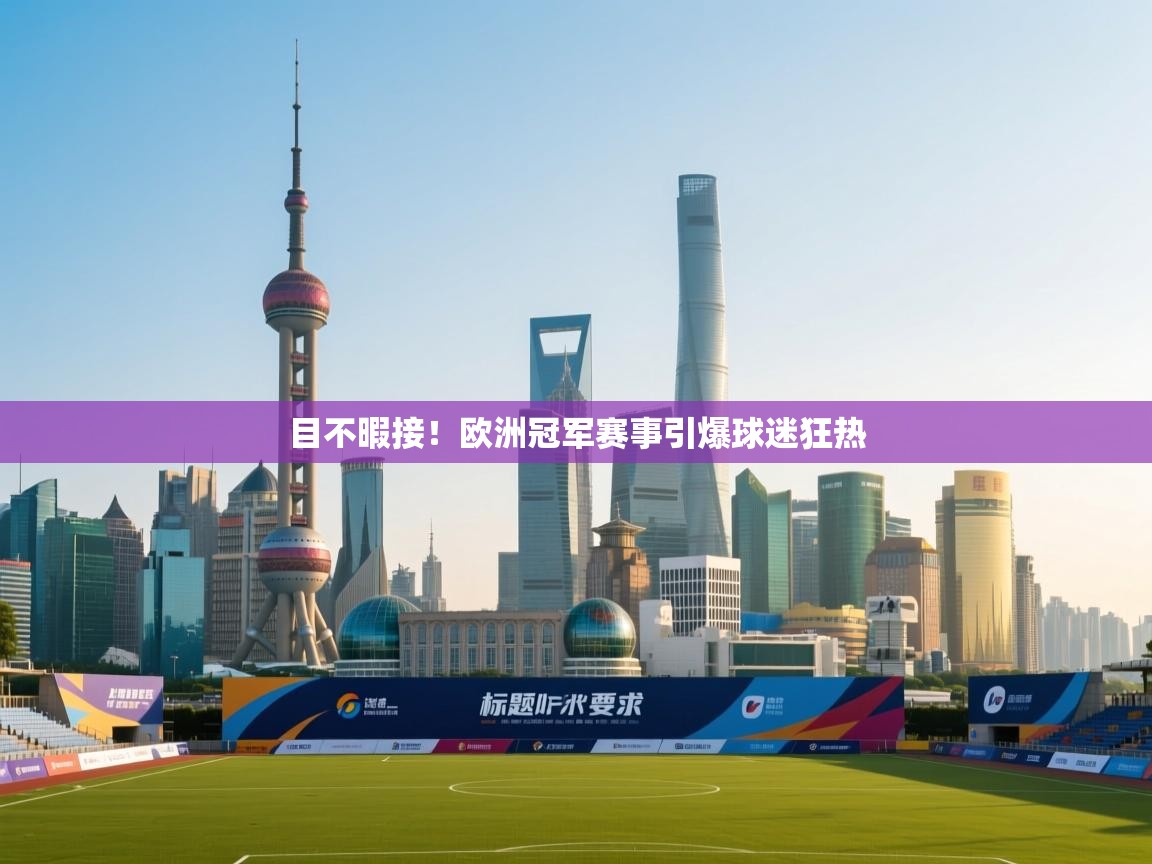 开云体育工单提交入口-目不暇接!欧洲冠军赛事引爆球迷狂热 第1张