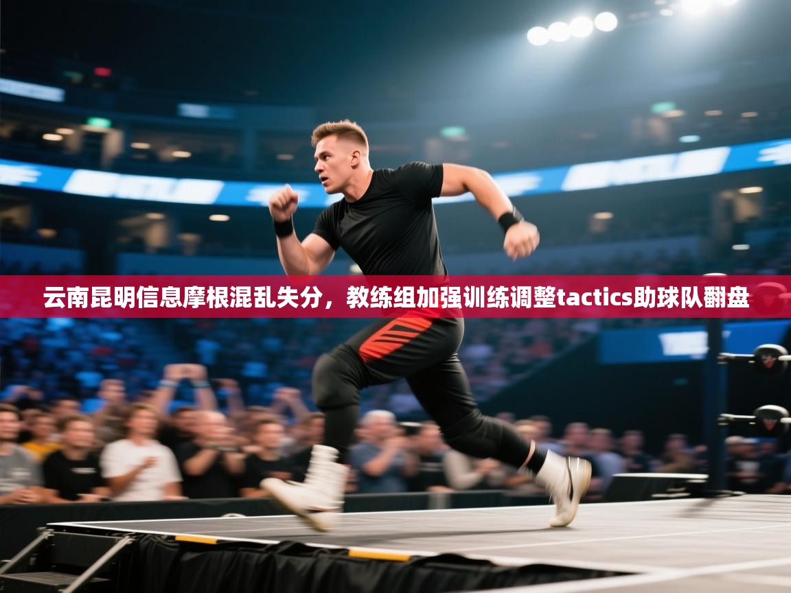 开云入口-云南昆明信息摩根混乱失分，教练组加强训练调整tactics助球队翻盘  第1张