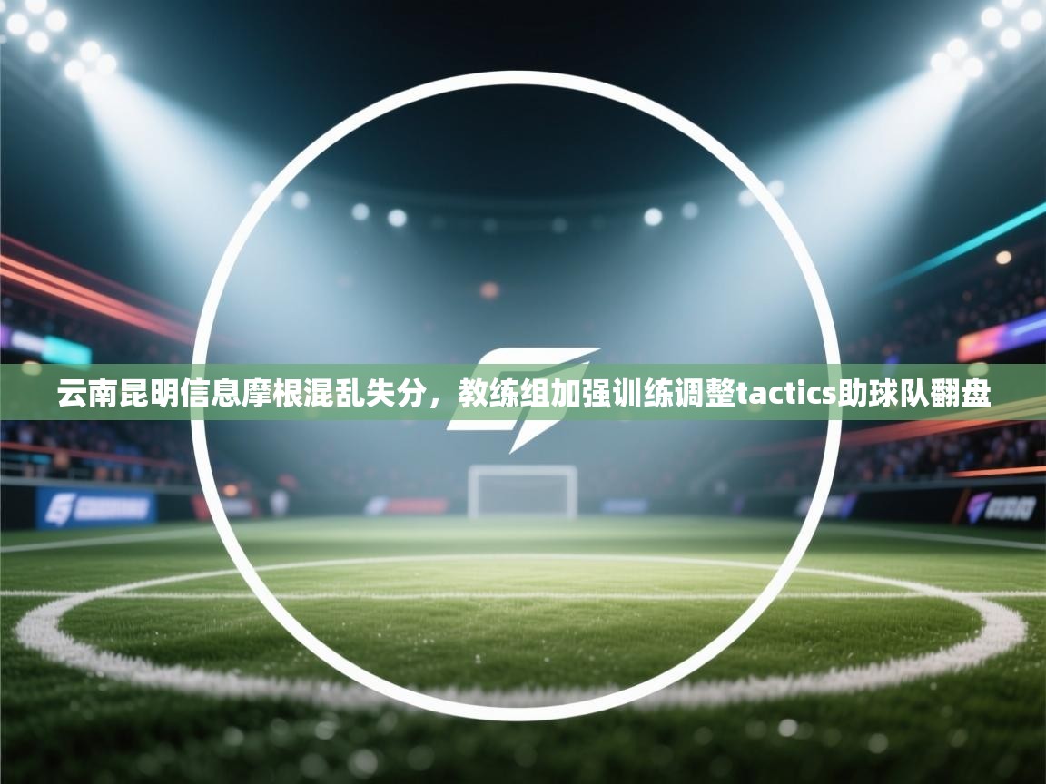 开云入口-云南昆明信息摩根混乱失分，教练组加强训练调整tactics助球队翻盘  第2张
